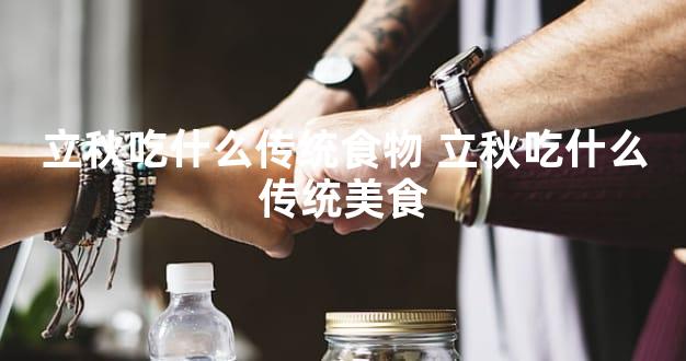 立秋吃什么传统食物 立秋吃什么传统美食